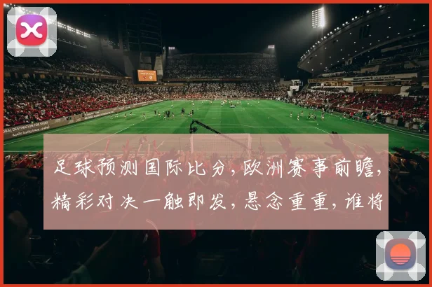 足球预测国际比分,欧洲赛事前瞻,精彩对决一触即发,悬念重重,谁将笑到最后