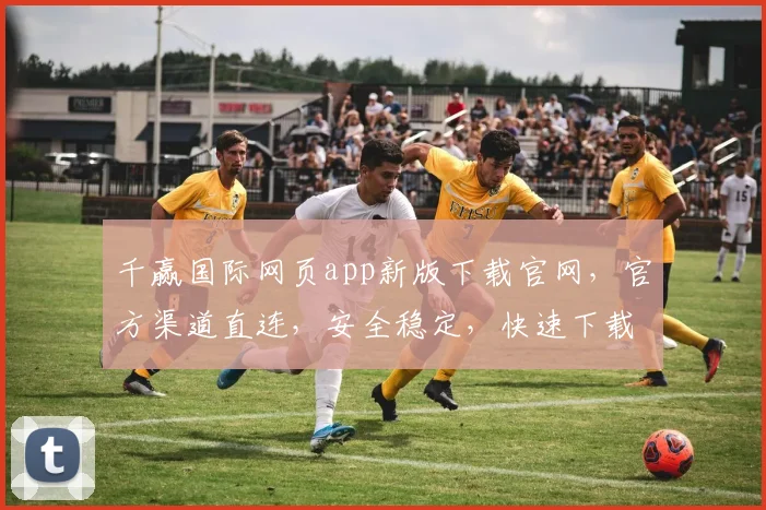 千赢国际网页app新版下载官网，官方渠道直连，安全稳定，快速下载，不容错过，必看攻略