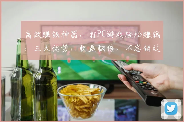 高效赚钱神器，打PC游戏轻松赚钱，三大优势，收益翻倍，不容错过，