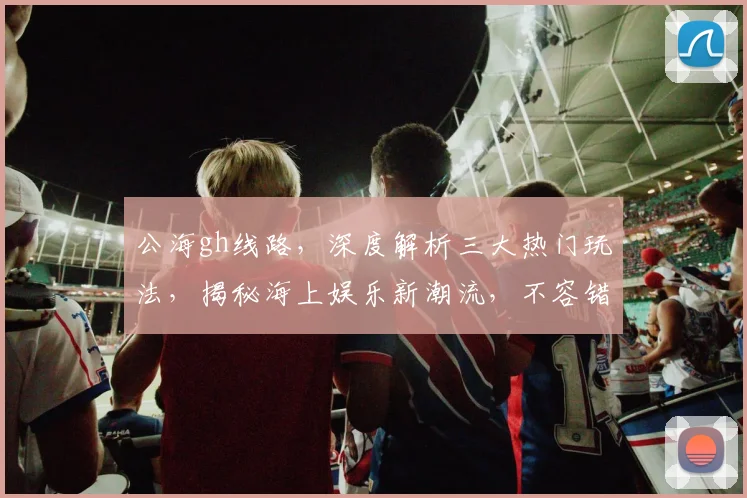 公海gh线路，深度解析三大热门玩法，揭秘海上娱乐新潮流，不容错过