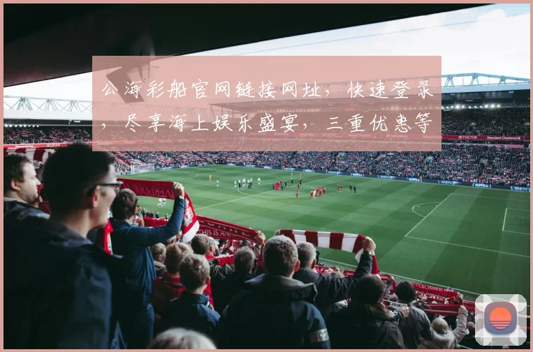 公海彩船官网链接网址，快速登录，尽享海上娱乐盛宴，三重优惠等你来