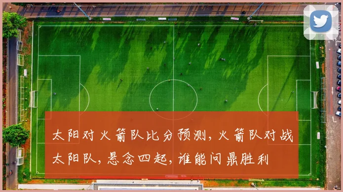 太阳对火箭队比分预测,火箭队对战太阳队,悬念四起,谁能问鼎胜利