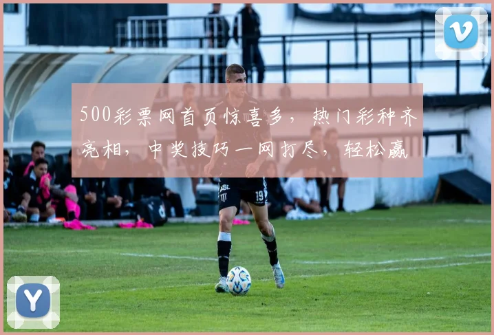 500彩票网首页惊喜多，热门彩种齐亮相，中奖技巧一网打尽，轻松赢大奖，快来体验